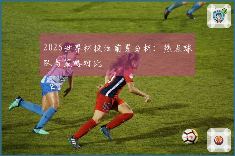 2026世界杯投注前景分析：热点球队与策略对比