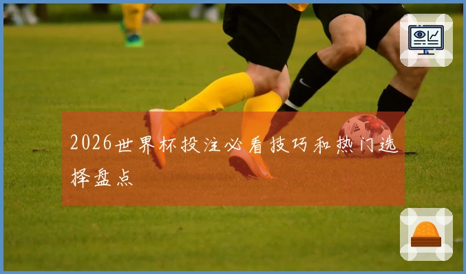 2026世界杯投注必看技巧和热门选择盘点