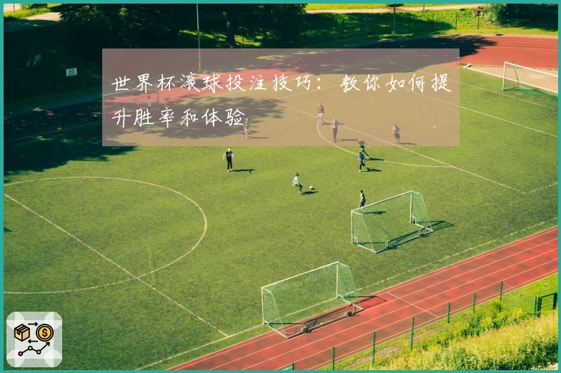 世界杯滚球投注技巧：教你如何提升胜率和体验