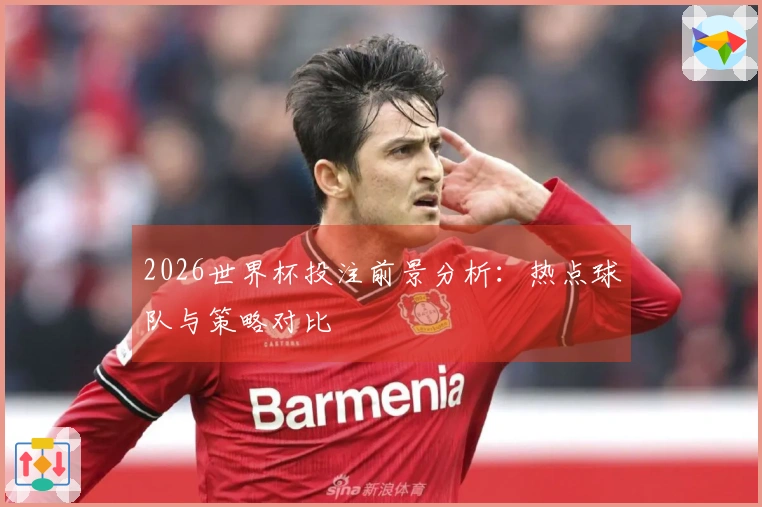 2026世界杯投注前景分析：热点球队与策略对比