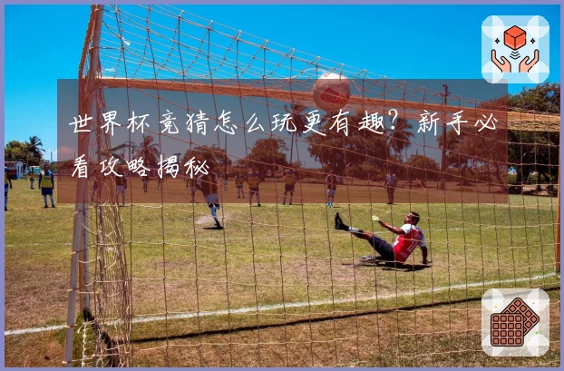 世界杯竞猜怎么玩更有趣？新手必看攻略揭秘