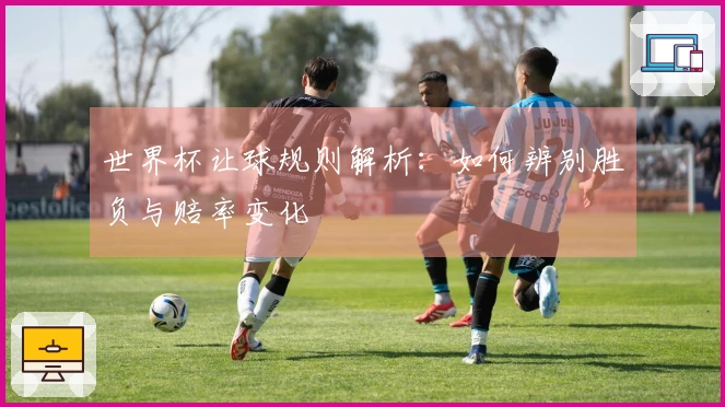 世界杯让球规则解析：如何辨别胜负与赔率变化