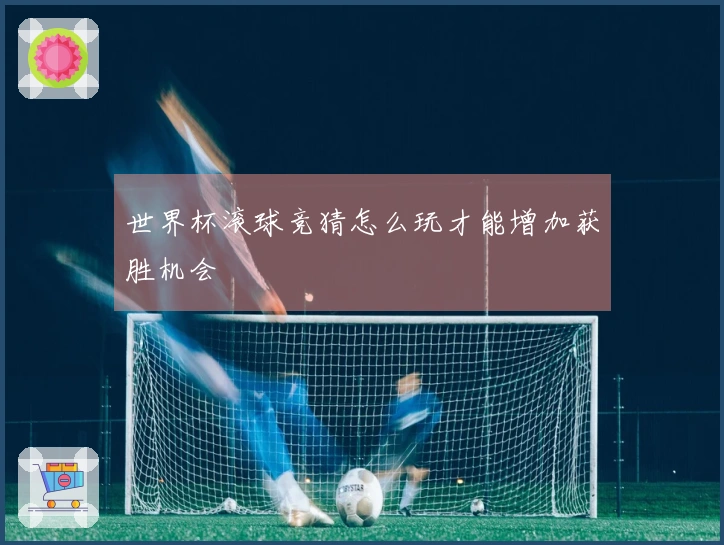 世界杯滚球竞猜怎么玩才能增加获胜机会