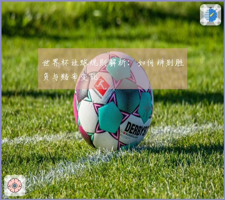 世界杯让球规则解析：如何辨别胜负与赔率变化