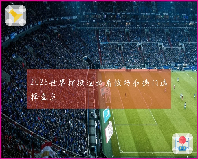 2026世界杯投注必看技巧和热门选择盘点