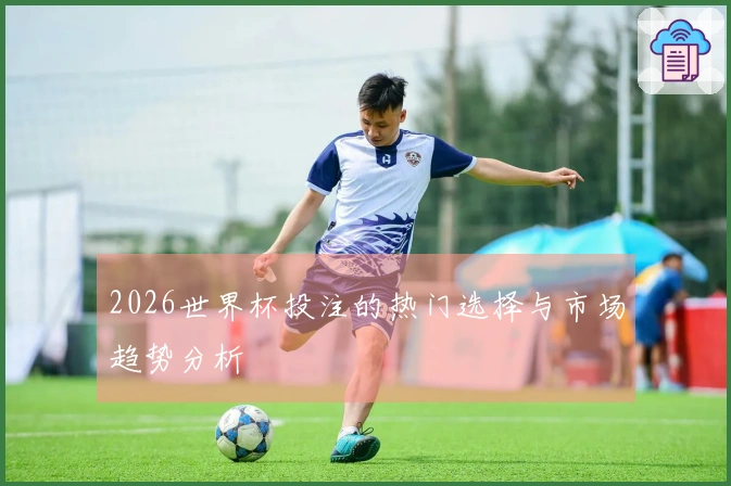 2026世界杯投注的热门选择与市场趋势分析